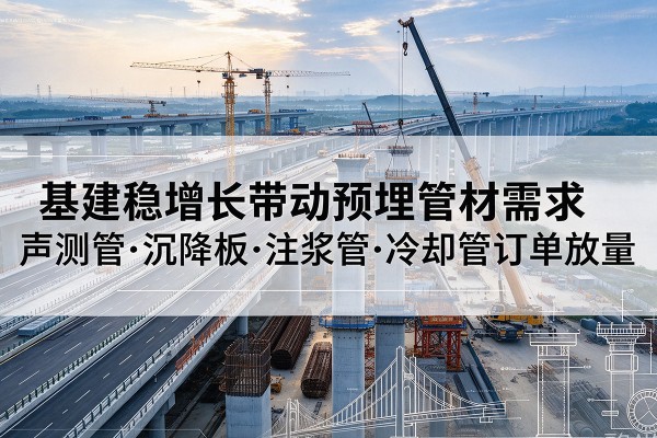 雨花台基建稳增长带动预埋监测管材需求,声测管、沉降板、注浆管订单持续放量